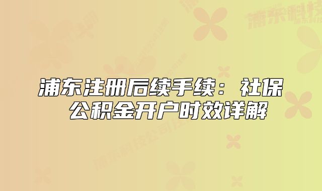 浦东注册后续手续：社保 公积金开户时效详解