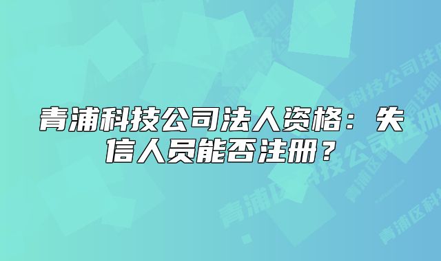 青浦科技公司法人资格：失信人员能否注册？