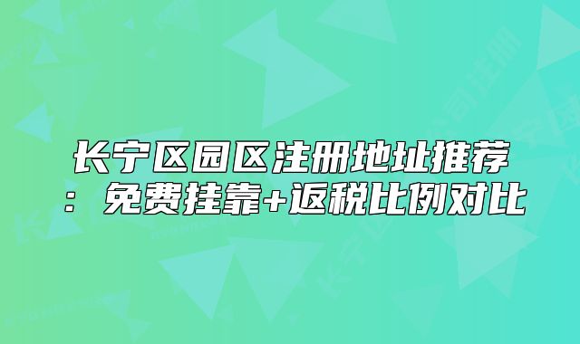 长宁区园区注册地址推荐：免费挂靠+返税比例对比