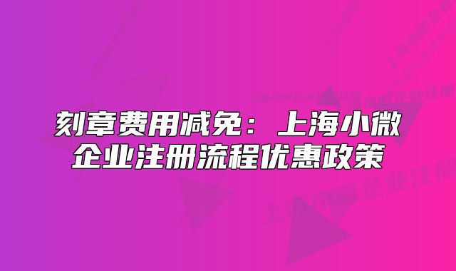 刻章费用减免：上海小微企业注册流程优惠政策
