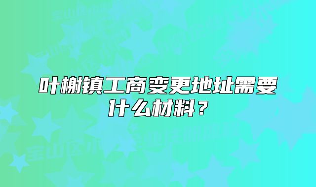 叶榭镇工商变更地址需要什么材料?