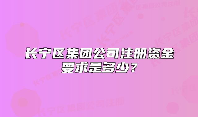 长宁区集团公司注册资金要求是多少？