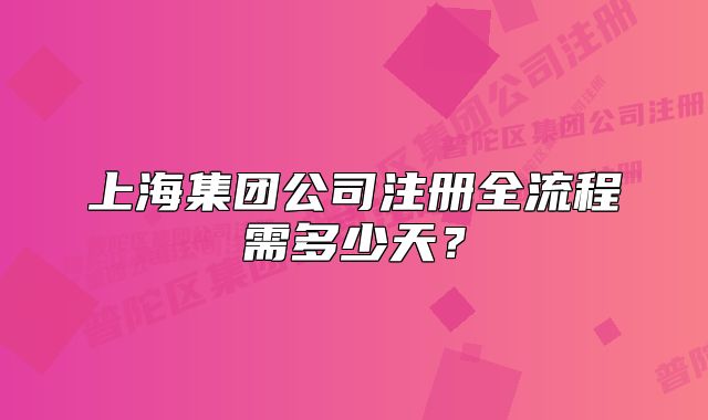 上海集团公司注册全流程需多少天？