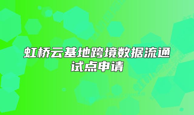 虹桥云基地跨境数据流通试点申请