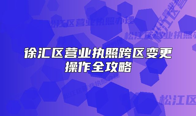 徐汇区营业执照跨区变更操作全攻略