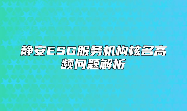静安ESG服务机构核名高频问题解析