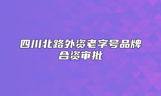 四川北路外资老字号品牌合资审批