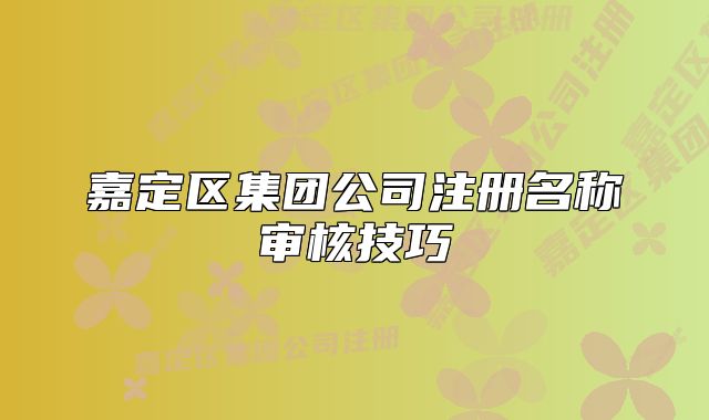 嘉定区集团公司注册名称审核技巧