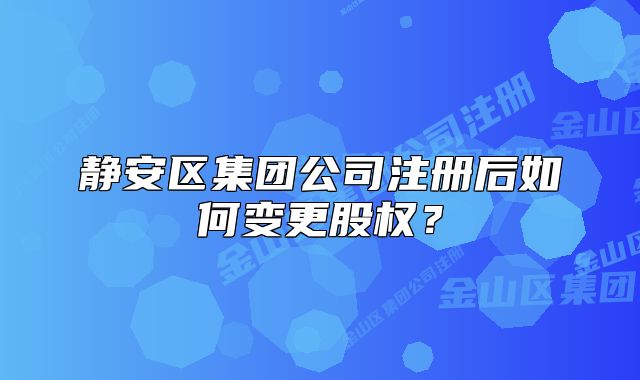 静安区集团公司注册后如何变更股权？