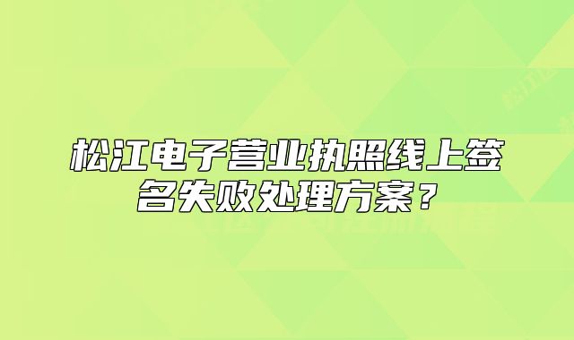 松江电子营业执照线上签名失败处理方案？