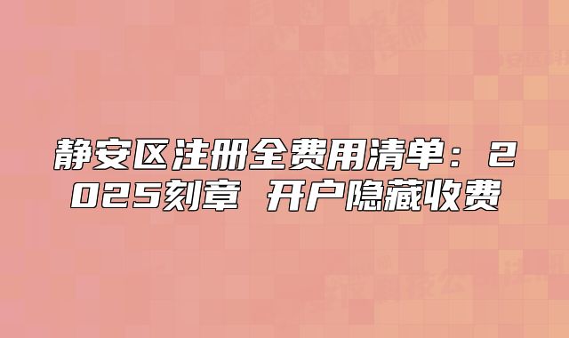 静安区注册全费用清单:2025刻章 开户隐藏收费