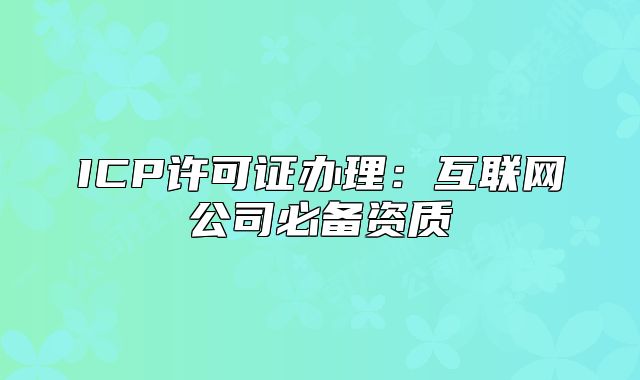 ICP许可证办理：互联网公司必备资质
