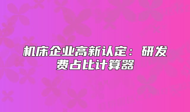 机床企业高新认定：研发费占比计算器
