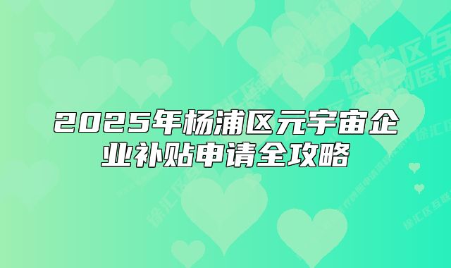 2025年杨浦区元宇宙企业补贴申请全攻略