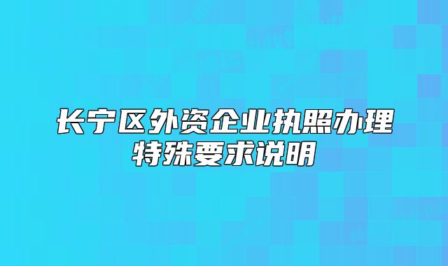 长宁区外资企业执照办理特殊要求说明