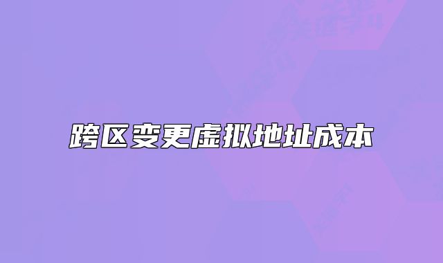 跨区变更虚拟地址成本