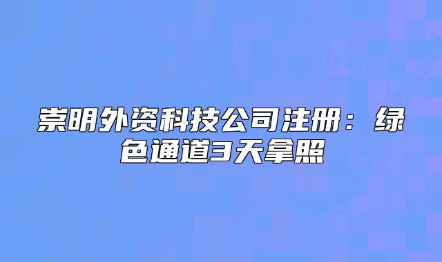 崇明外资科技公司注册:绿色通道3天拿照