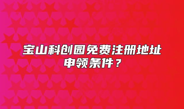 宝山科创园免费注册地址申领条件？
