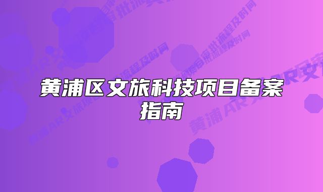黄浦区文旅科技项目备案指南