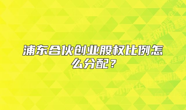 浦东合伙创业股权比例怎么分配？