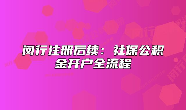 闵行注册后续:社保公积金开户全流程