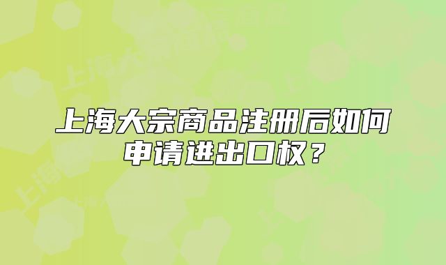 上海大宗商品注册后如何申请进出口权?