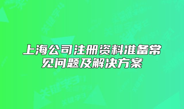 上海公司注册资料准备常见问题及解决方案