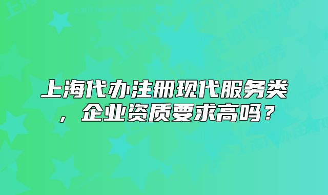 上海代办注册现代服务类，企业资质要求高吗？