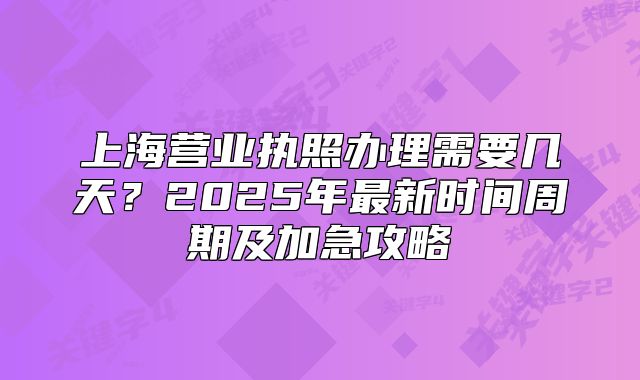 上海营业执照办理需要几天？2025年最新时间周期及加急攻略