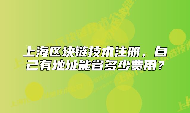 上海区块链技术注册,自己有地址能省多少费用?