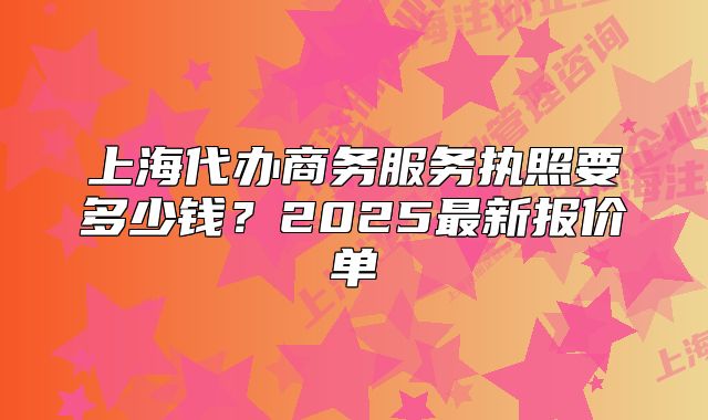 上海代办商务服务执照要多少钱？2025最新报价单