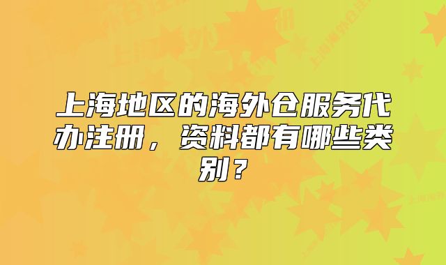 上海地区的海外仓服务代办注册,资料都有哪些类别?