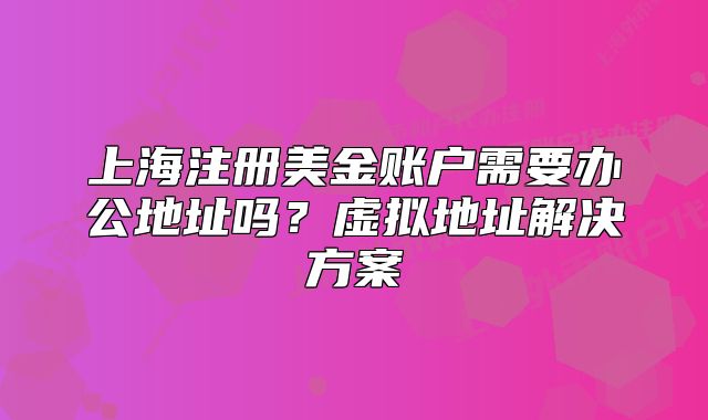 上海注册美金账户需要办公地址吗？虚拟地址解决方案