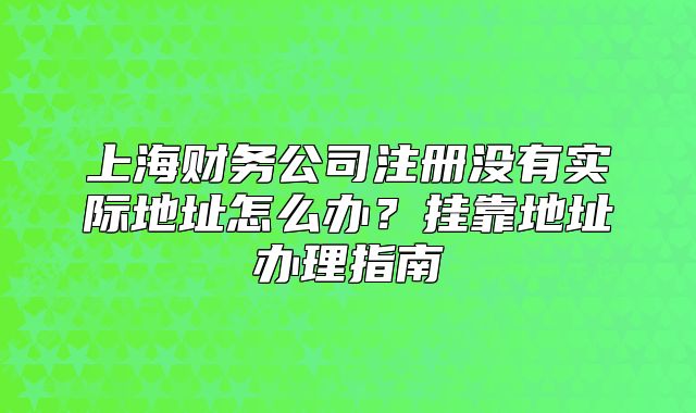 上海财务公司注册没有实际地址怎么办?挂靠地址办理指南