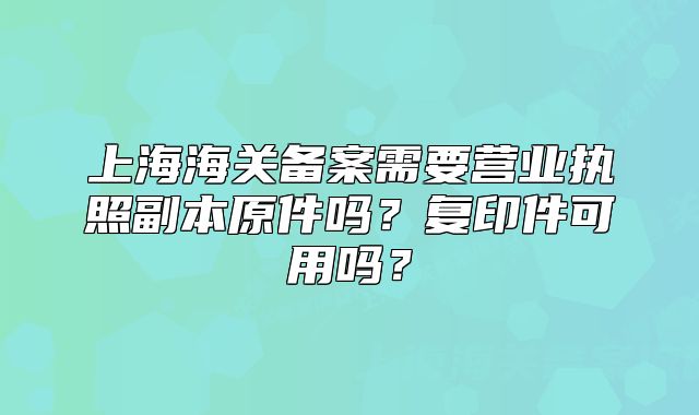 上海海关备案需要营业执照副本原件吗?复印件可用吗?