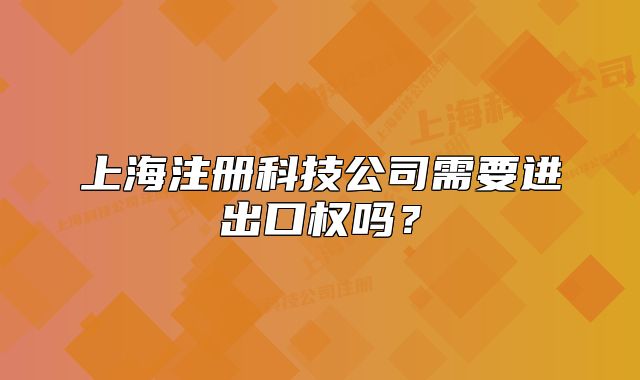 上海注册科技公司需要进出口权吗？