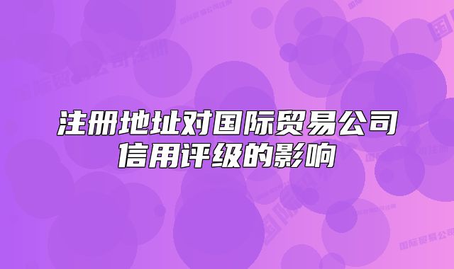 注册地址对国际贸易公司信用评级的影响