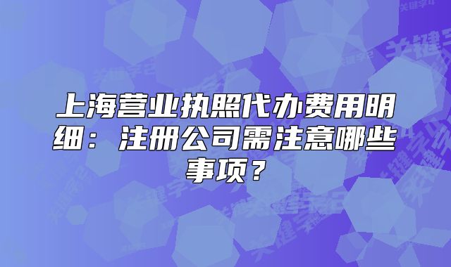 上海营业执照代办费用明细:注册公司需注意哪些事项?