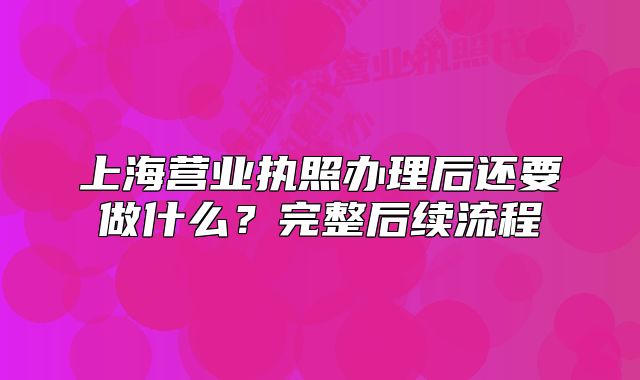 上海营业执照办理后还要做什么?完整后续流程