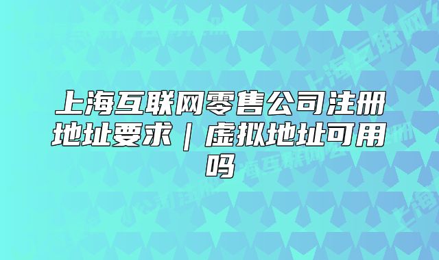 上海互联网零售公司注册地址要求|虚拟地址可用吗
