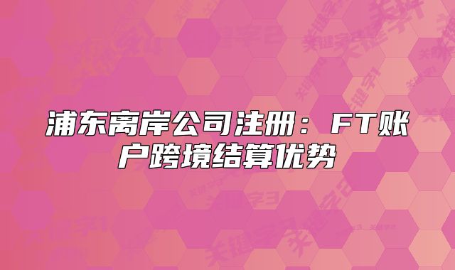 浦东离岸公司注册：FT账户跨境结算优势
