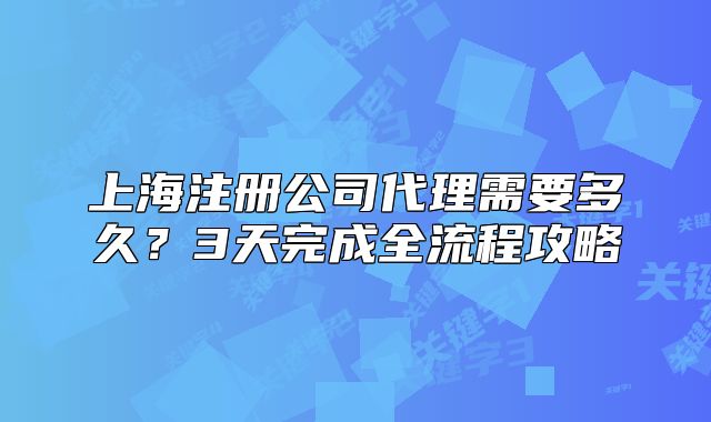 上海注册公司代理需要多久？3天完成全流程攻略