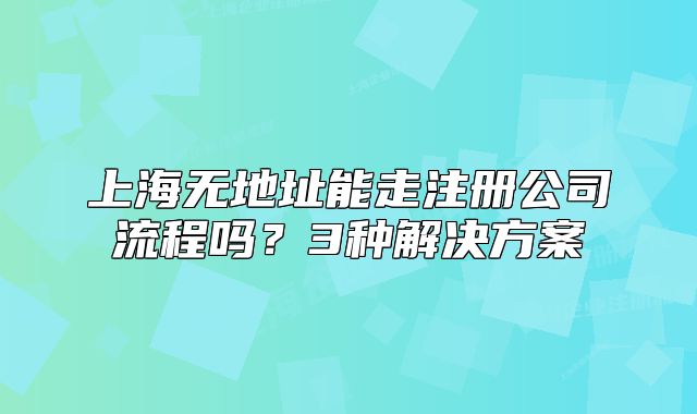 上海无地址能走注册公司流程吗?3种解决方案