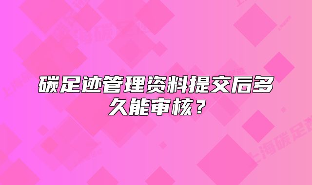 碳足迹管理资料提交后多久能审核?