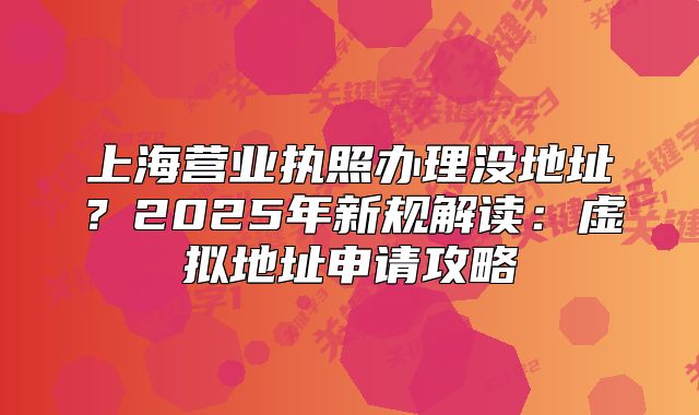 上海营业执照办理没地址?2025年新规解读:虚拟地址申请攻略