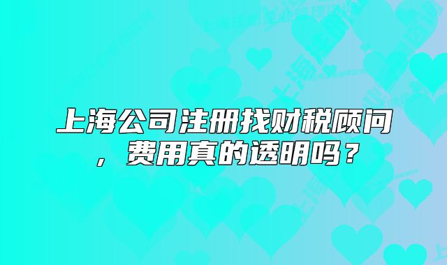 上海公司注册找财税顾问，费用真的透明吗？
