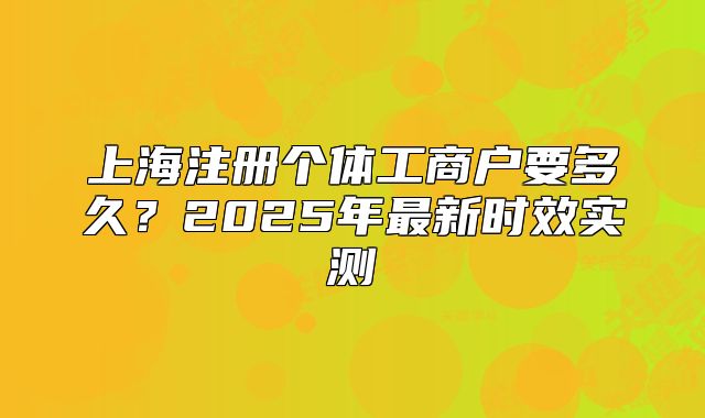 上海注册个体工商户要多久？2025年最新时效实测