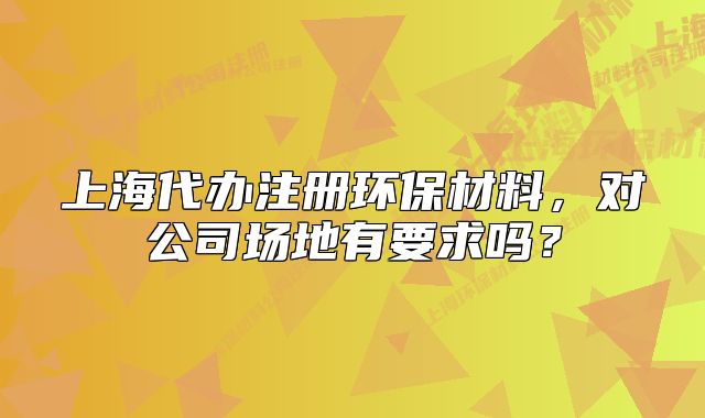 上海代办注册环保材料,对公司场地有要求吗?