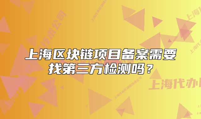 上海区块链项目备案需要找第三方检测吗？