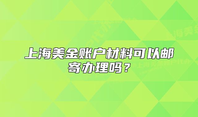 上海美金账户材料可以邮寄办理吗？